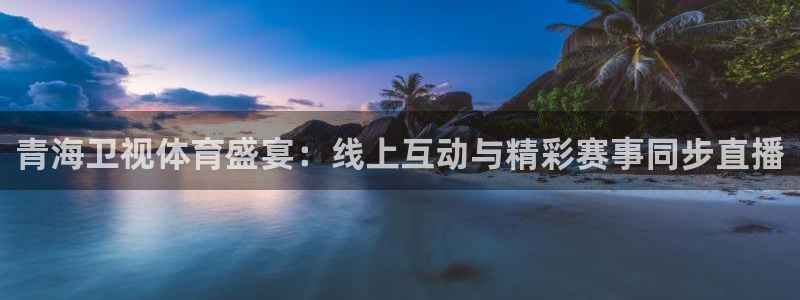 青海卫视体育盛宴：线上互动与精彩赛事同步直播